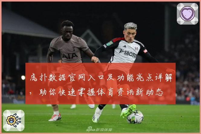 虎扑数据官网入口及功能亮点详解，助你快速掌握体育资讯新动态