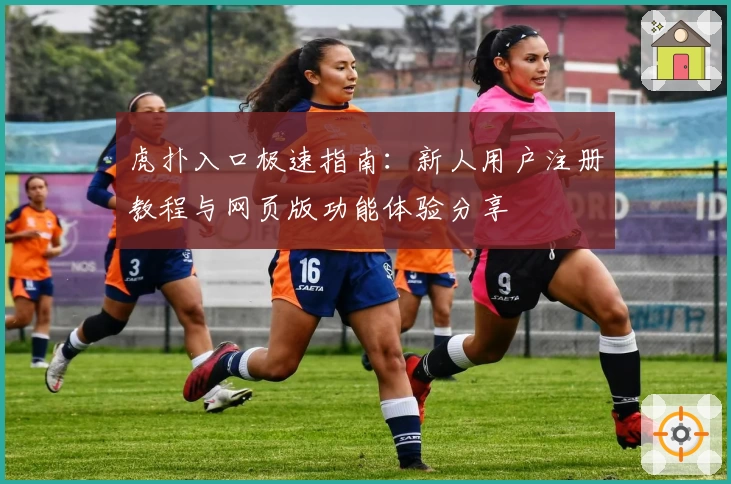 虎扑入口极速指南：新人用户注册教程与网页版功能体验分享