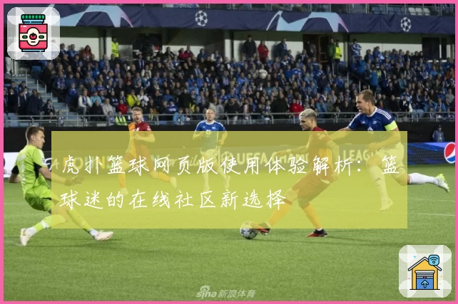 虎扑篮球网页版使用体验解析：篮球迷的在线社区新选择