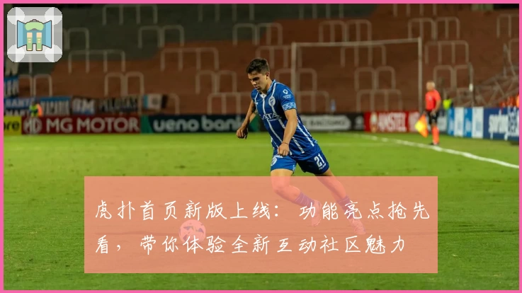 虎扑首页新版上线：功能亮点抢先看，带你体验全新互动社区魅力