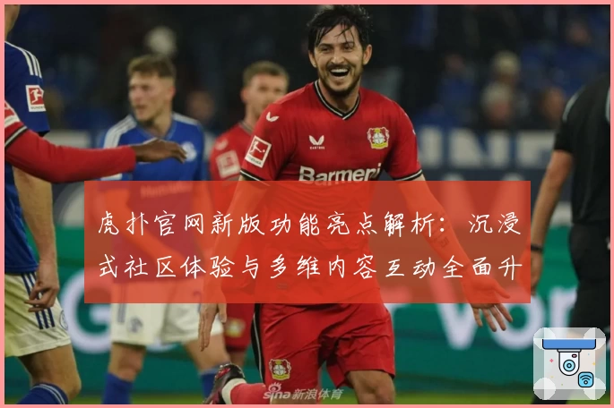 虎扑官网新版功能亮点解析：沉浸式社区体验与多维内容互动全面升级