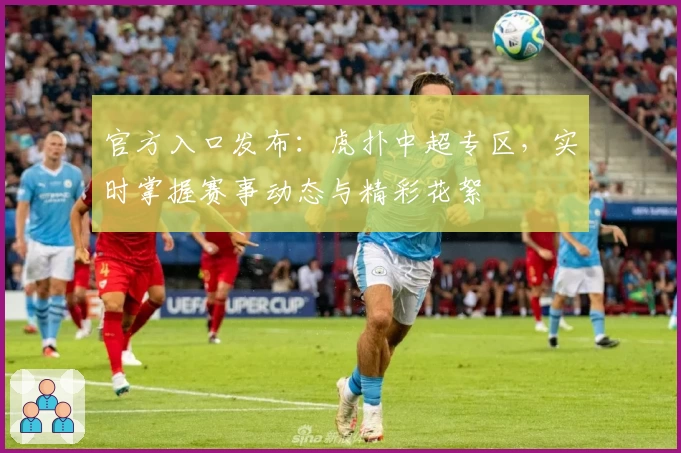 官方入口发布：虎扑中超专区，实时掌握赛事动态与精彩花絮
