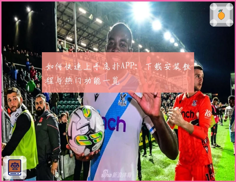 如何快速上手虎扑APP:下载安装教程与热门功能一览