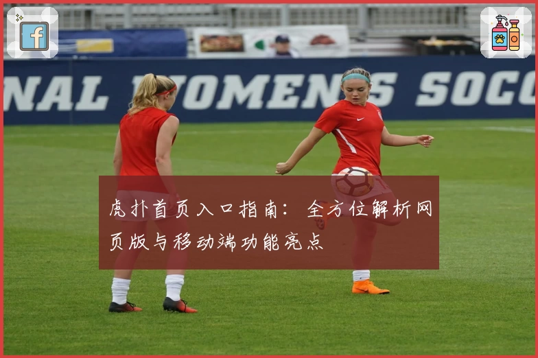 虎扑首页入口指南：全方位解析网页版与移动端功能亮点