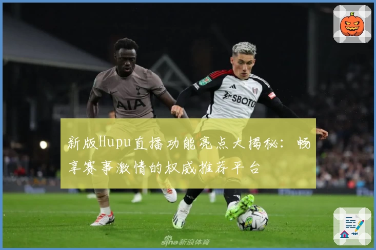 新版Hupu直播功能亮点大揭秘：畅享赛事激情的权威推荐平台