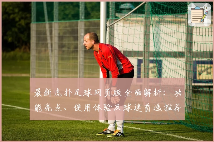 最新虎扑足球网页版全面解析：功能亮点、使用体验及球迷首选推荐