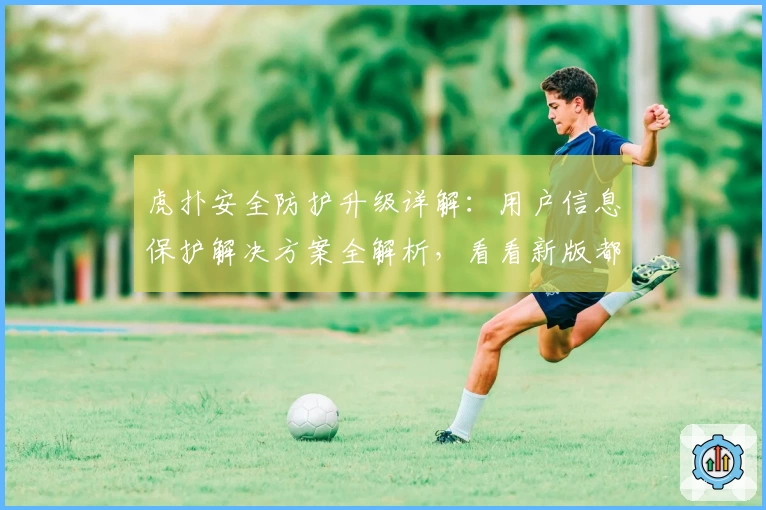 虎扑安全防护升级详解：用户信息保护解决方案全解析，看看新版都有哪些亮点