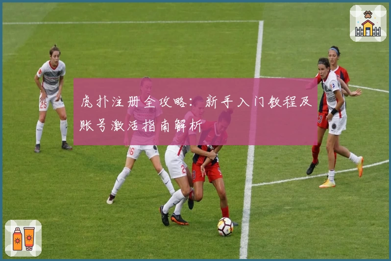 虎扑注册全攻略:新手入门教程及账号激活指南解析