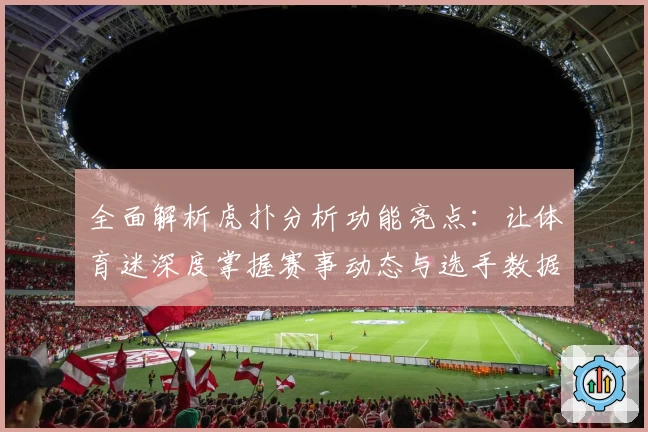 全面解析虎扑分析功能亮点：让体育迷深度掌握赛事动态与选手数据