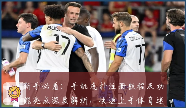 新手必看:手机虎扑注册教程及功能亮点深度解析,快速上手体育迷的专属社区之选