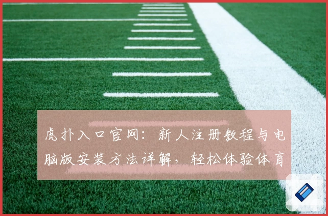 虎扑入口官网:新人注册教程与电脑版安装方法详解,轻松体验体育社区魅力