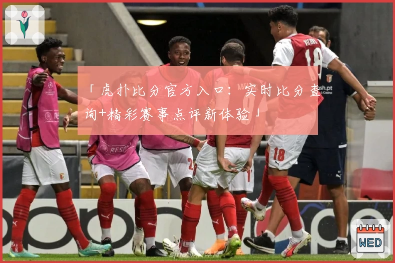 「虎扑比分官方入口：实时比分查询+精彩赛事点评新体验」