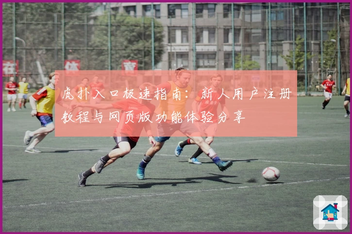 虎扑入口极速指南：新人用户注册教程与网页版功能体验分享