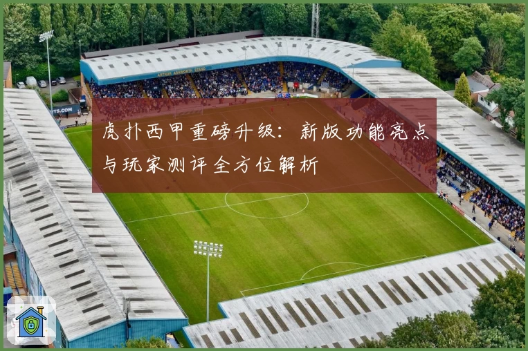虎扑西甲重磅升级：新版功能亮点与玩家测评全方位解析
