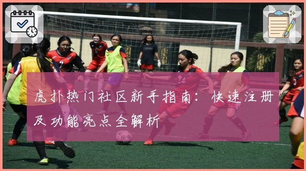 虎扑热门社区新手指南：快速注册及功能亮点全解析