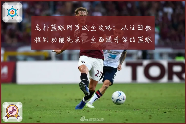 虎扑篮球网页版全攻略：从注册教程到功能亮点，全面提升你的篮球社区体验