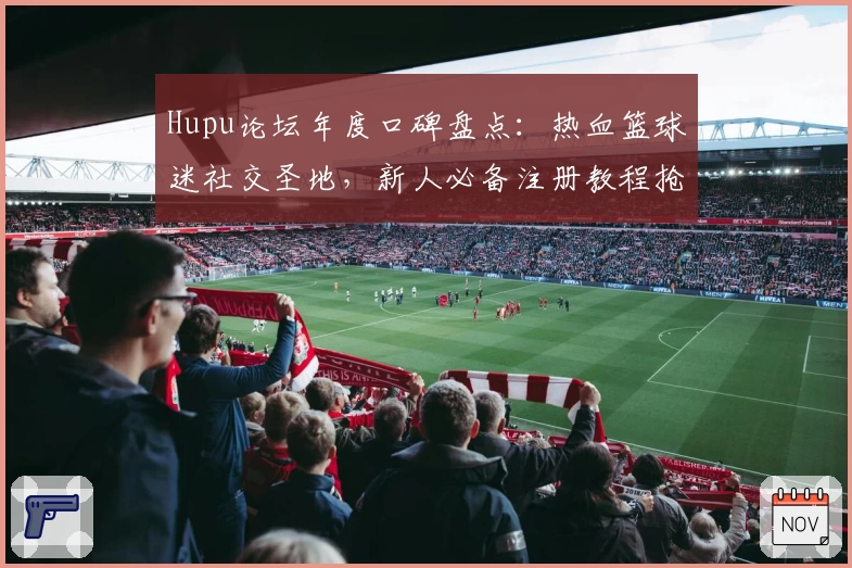Hupu论坛年度口碑盘点：热血篮球迷社交圣地，新人必备注册教程抢先看