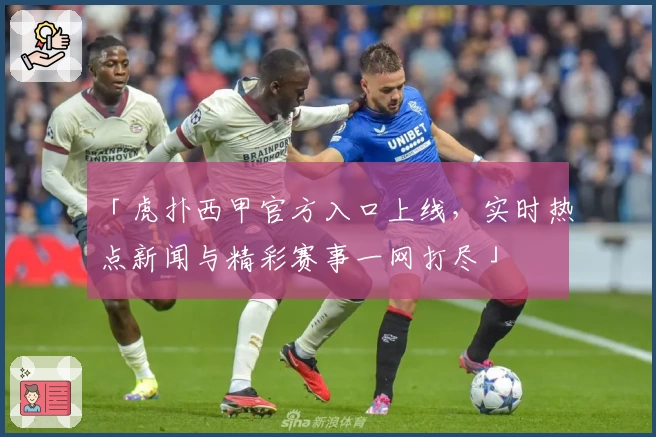 「虎扑西甲官方入口上线，实时热点新闻与精彩赛事一网打尽」