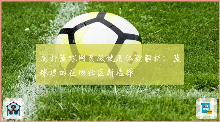 虎扑篮球网页版使用体验解析：篮球迷的在线社区新选择