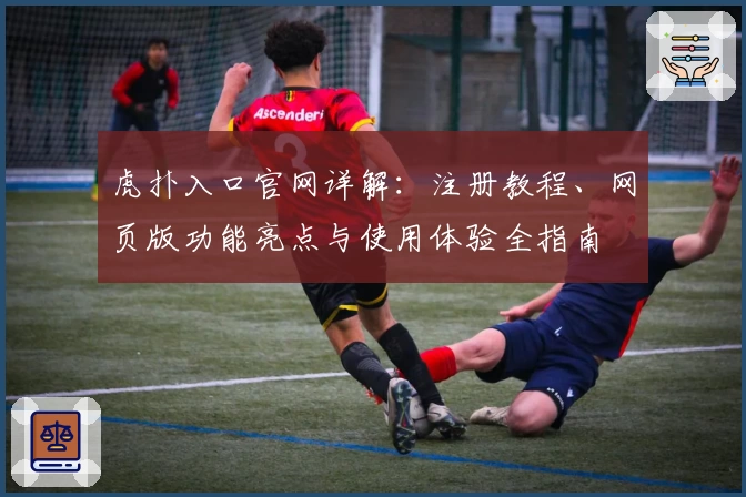 虎扑入口官网详解：注册教程、网页版功能亮点与使用体验全指南