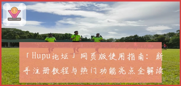 「Hupu论坛」网页版使用指南：新手注册教程与热门功能亮点全解读