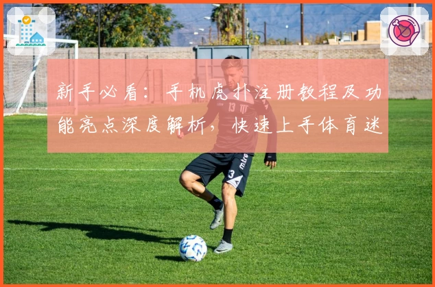 新手必看：手机虎扑注册教程及功能亮点深度解析，快速上手体育迷的专属社区之选